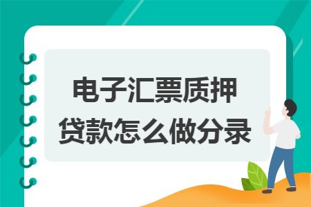 电子汇票质押贷款怎么做分录 电子汇票质押贷款怎么做分录