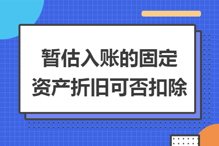 暂估入账的固定资产折旧可否扣除 暂估入账的固定资产折旧可否扣除