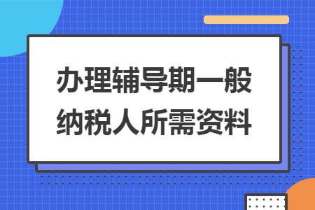 办理辅导期一般纳税人所需资料 办理辅导期一般纳税人所需资料
