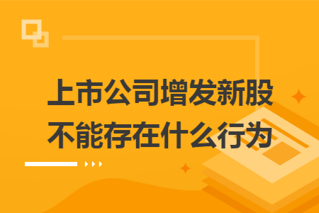 上市公司增发新股不能存在什么行为 上市公司增发新股不能存在什么行为