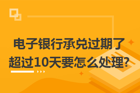 电子银行承兑过期了超过10天要怎么处理? 电子银行承兑过期了超过10天要怎么处理?