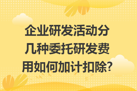 企业研发活动分几种委托研发费用如何加计扣除?