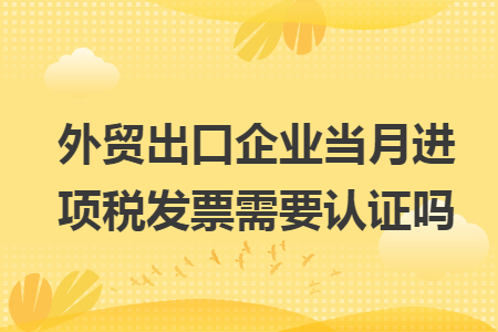 外贸出口企业当月进项税发票需要认证吗