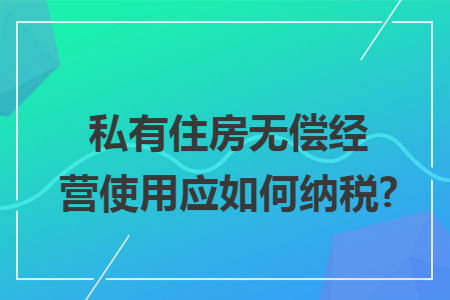私有住房无偿经营使用应如何纳税?