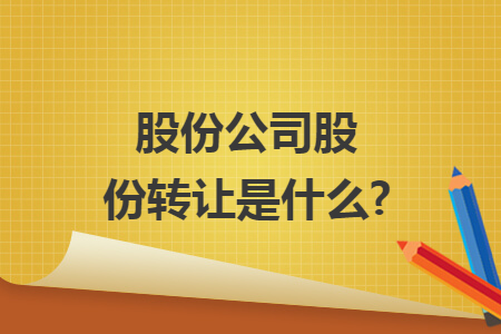 股份公司股份转让是什么? 股份公司股份转让是什么?