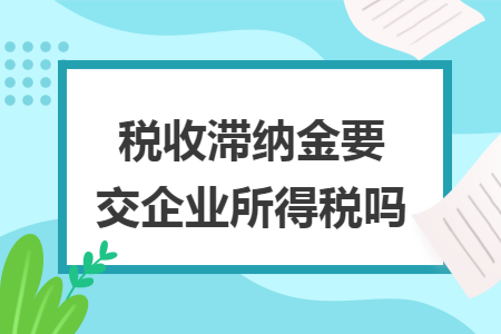 税收滞纳金要交企业所得税吗