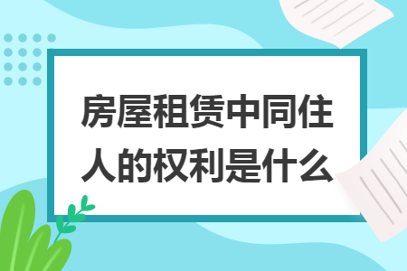 房屋租赁中同住人的权利是什么 房屋租赁中同住人的权利是什么