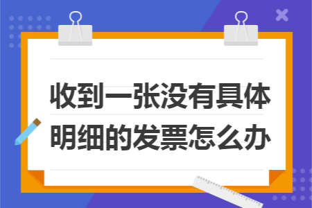 收到一张没有具体明细的发票怎么办