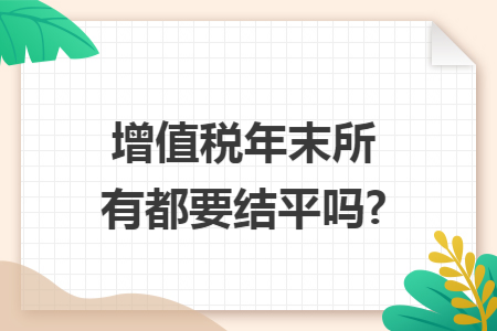 增值税年末所有都要结平吗? 增值税年末所有都要结平吗?