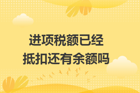 进项税额已经抵扣还有余额吗 进项税额已经抵扣还有余额吗