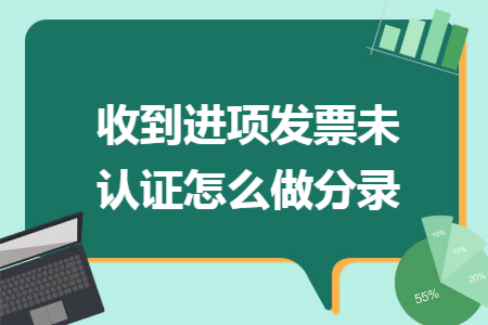 收到进项发票未认证怎么做分录 收到进项发票未认证怎么做分录