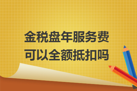 金税盘年服务费可以全额抵扣吗 金税盘年服务费可以全额抵扣吗