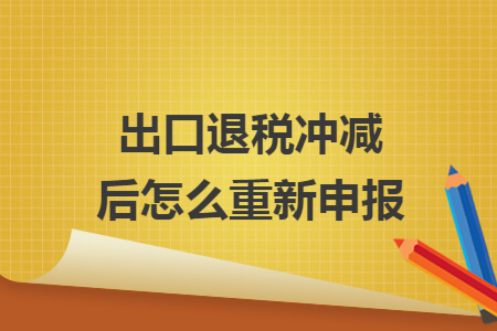 出口退税冲减后怎么重新申报