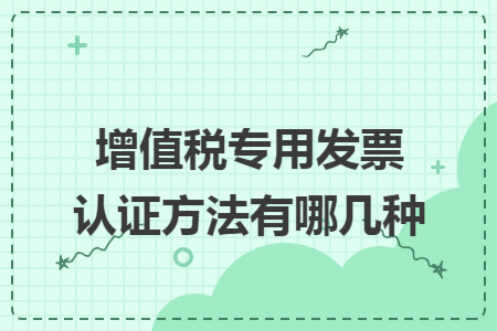 增值税专用发票认证方法有哪几种 增值税专用发票认证方法有哪几种