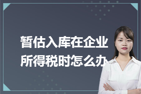 暂估入库在企业所得税时怎么办