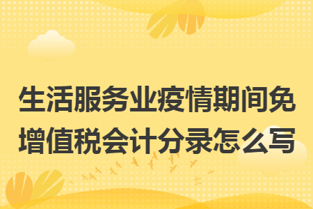 生活服务业疫情期间免增值税会计分录怎么写