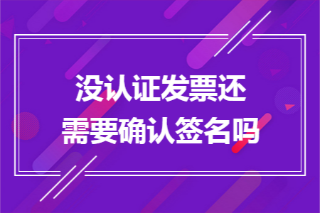 没认证发票还需要确认签名吗