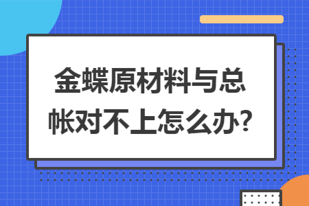 金蝶原材料与总帐对不上怎么办?