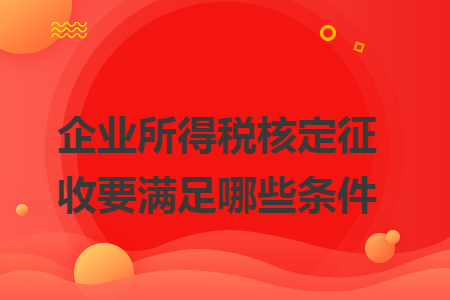 企业所得税核定征收要满足哪些条件