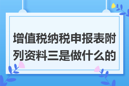 增值税纳税申报表附列资料三是做什么的