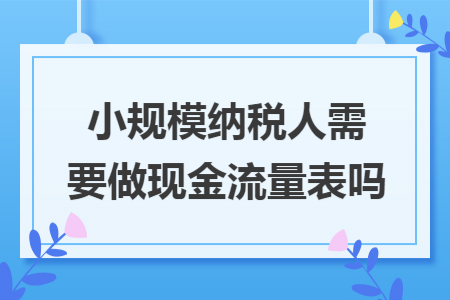 小规模纳税人需要做现金流量表吗