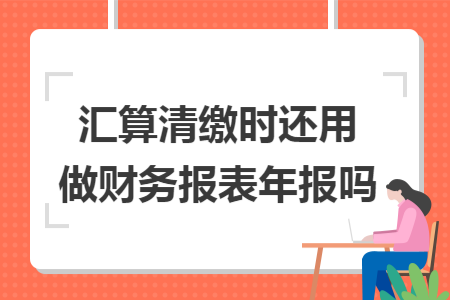 汇算清缴时还用做财务报表年报吗
