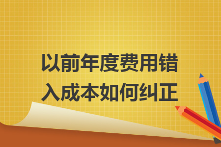 以前年度费用错入成本如何纠正 以前年度费用错入成本如何纠正