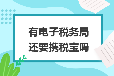 有电子税务局还要携税宝吗 有电子税务局还要携税宝吗