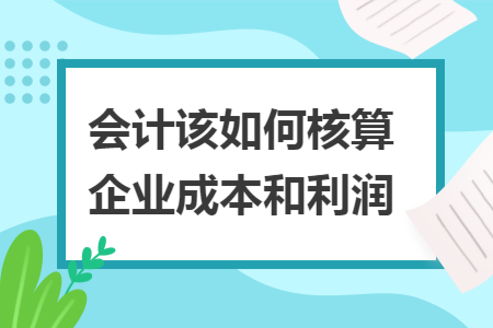 会计该如何核算企业成本和利润