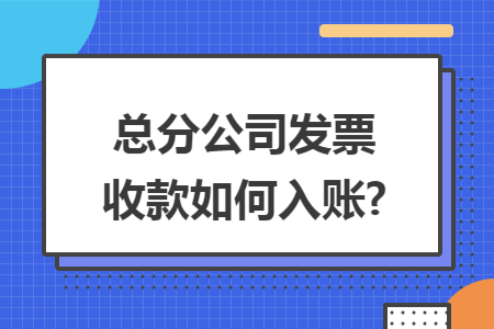 总分公司发票收款如何入账?