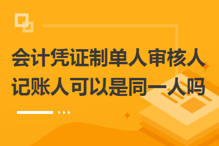 会计凭证制单人审核人记账人可以是同一人吗