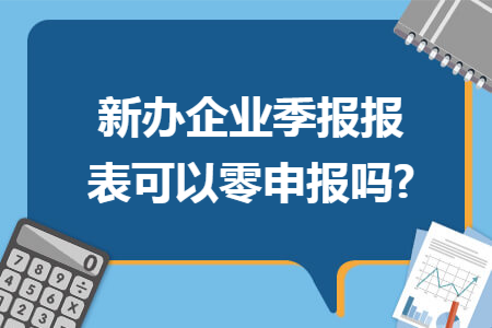 新办企业季报报表可以零申报吗? 新办企业季报报表可以零申报吗?