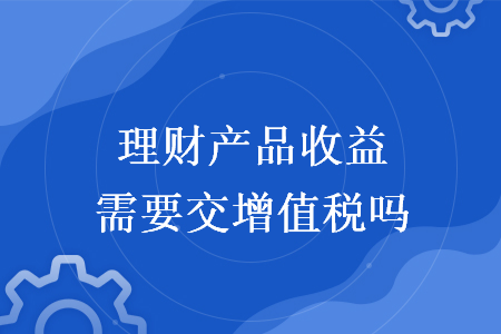 理财产品收益需要交增值税吗