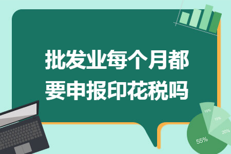 批发业每个月都要申报印花税吗