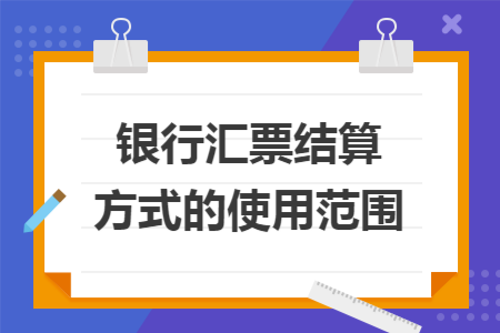 银行汇票结算方式的使用范围 银行汇票结算方式的使用范围