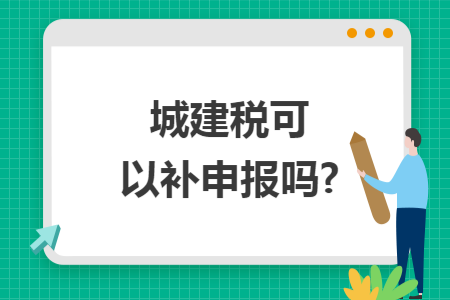 城建税可以补申报吗? 城建税可以补申报吗?