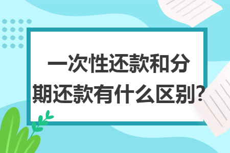 一次性还款和分期还款有什么区别?