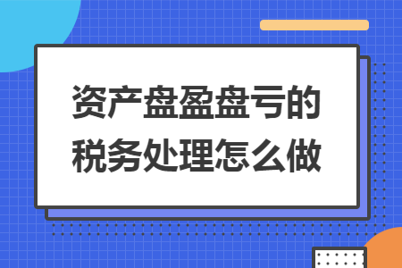 资产盘盈盘亏的税务处理怎么做