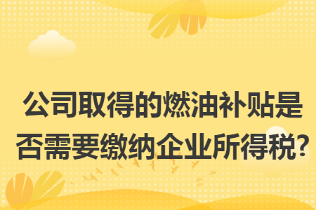 公司取得的燃油补贴是否需要缴纳企业所得税?