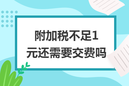 附加税不足1元还需要交费吗