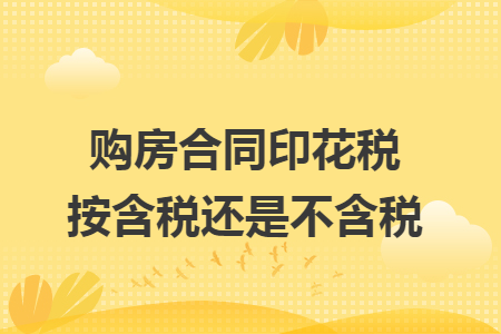 购房合同印花税按含税还是不含税 购房合同印花税按含税还是不含税