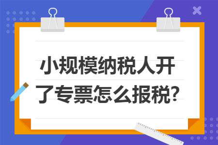 小规模纳税人开了专票怎么报税? 小规模纳税人开了专票怎么报税?