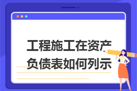 工程施工在资产负债表如何列示