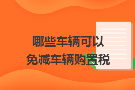 哪些车辆可以免减车辆购置税