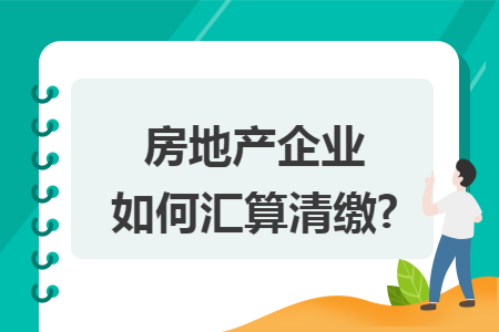 房地产企业如何汇算清缴?