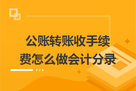 公账转账收手续费怎么做会计分录 公账转账收手续费怎么做会计分录