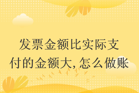 发票金额比实际支付的金额大,怎么做账