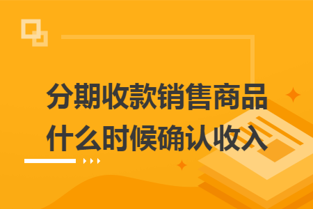 分期收款销售商品什么时候确认收入