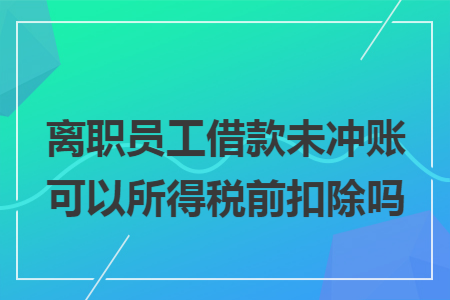 离职员工借款未冲账可以所得税前扣除吗