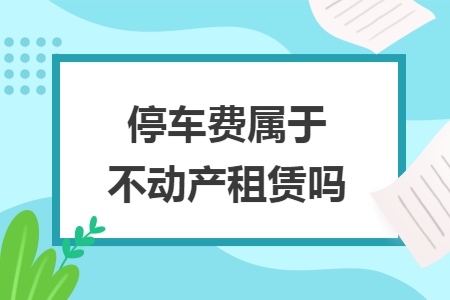 停车费属于不动产租赁吗